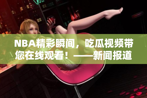NBA精彩瞬间，吃瓜视频带您在线观看！——新闻报道