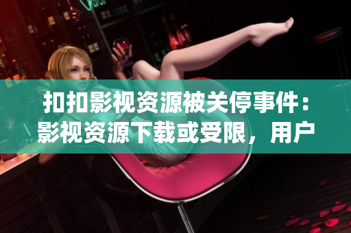 扣扣影视资源被关停事件：影视资源下载或受限，用户安全备受关注(1)