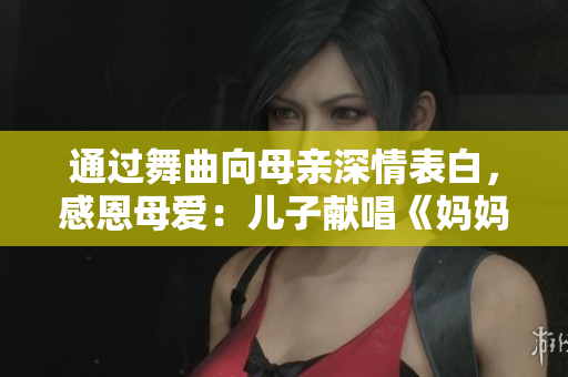 通过舞曲向母亲深情表白，感恩母爱：儿子献唱《妈妈是你的人》！