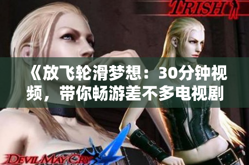 《放飞轮滑梦想：30分钟视频，带你畅游差不多电视剧世界》