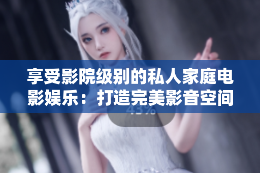 享受影院级别的私人家庭电影娱乐：打造完美影音空间