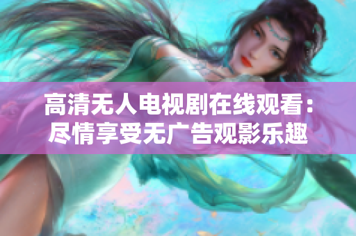 高清无人电视剧在线观看：尽情享受无广告观影乐趣