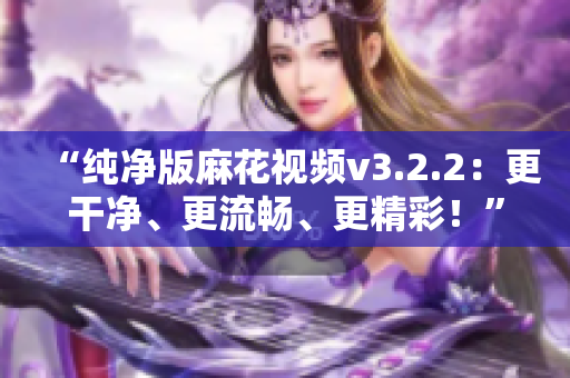 “纯净版麻花视频v3.2.2：更干净、更流畅、更精彩！”