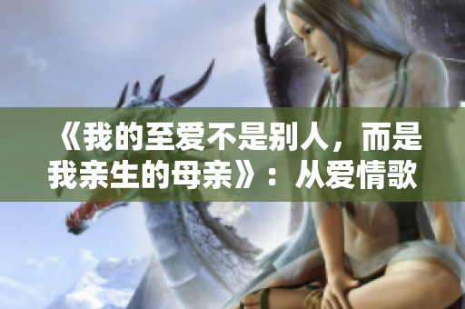 《我的至爱不是别人，而是我亲生的母亲》：从爱情歌曲到亲情颂歌
