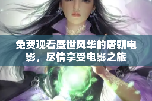 免费观看盛世风华的唐朝电影，尽情享受电影之旅