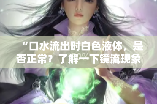 “口水流出时白色液体，是否正常？了解一下镜流现象！”