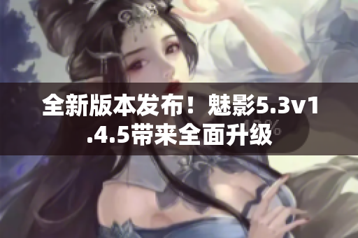 全新版本发布！魅影5.3v1.4.5带来全面升级