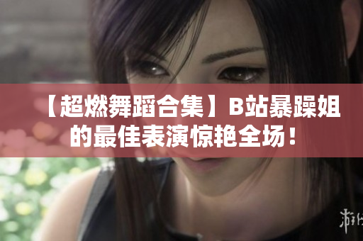【超燃舞蹈合集】B站暴躁姐的最佳表演惊艳全场！