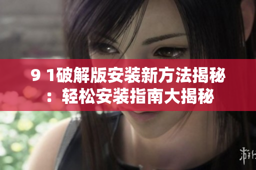 9 1破解版安装新方法揭秘：轻松安装指南大揭秘