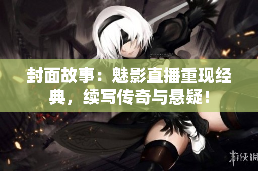 封面故事：魅影直播重现经典，续写传奇与悬疑！