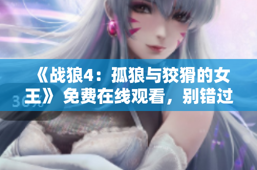 《战狼4：孤狼与狡猾的女王》 免费在线观看，别错过！