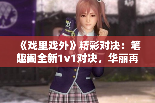 《戏里戏外》精彩对决：笔趣阁全新1v1对决，华丽再现！