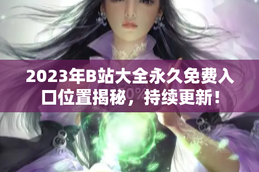 2023年B站大全永久免费入口位置揭秘，持续更新！