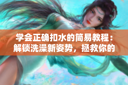 学会正确扣水的简易教程：解锁洗澡新姿势，拯救你的时间和水资源