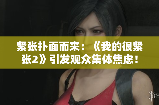 紧张扑面而来：《我的很紧张2》引发观众集体焦虑！