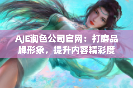 AJE润色公司官网：打磨品牌形象，提升内容精彩度