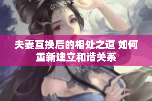 夫妻互换后的相处之道 如何重新建立和谐关系