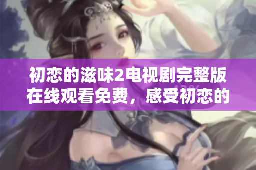 初恋的滋味2电视剧完整版在线观看免费，感受初恋的甜蜜与青涩。