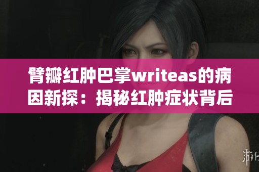 臂瓣红肿巴掌writeas的病因新探：揭秘红肿症状背后的根源(1)