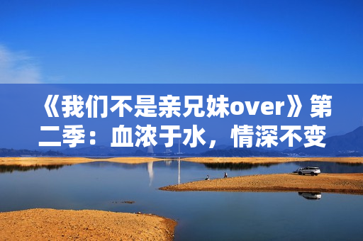 《我们不是亲兄妹over》第二季：血浓于水，情深不变