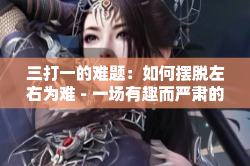 三打一的难题：如何摆脱左右为难 - 一场有趣而严肃的探讨