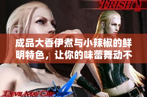 成品大香伊煮与小辣椒的鲜明特色，让你的味蕾舞动不已