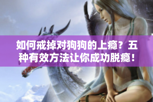 如何戒掉对狗狗的上瘾？五种有效方法让你成功脱瘾！
