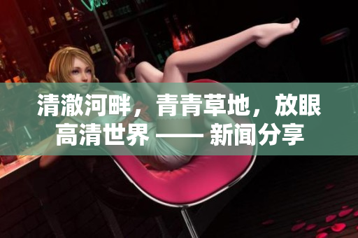 清澈河畔，青青草地，放眼高清世界 —— 新闻分享