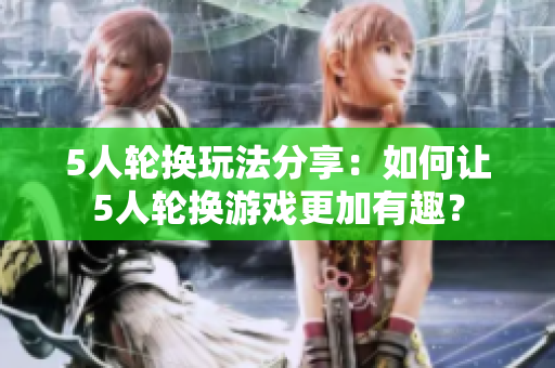 5人轮换玩法分享：如何让5人轮换游戏更加有趣？