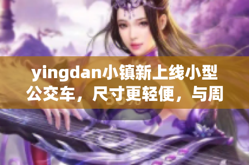 yingdan小镇新上线小型公交车，尺寸更轻便，与周边环境更协调