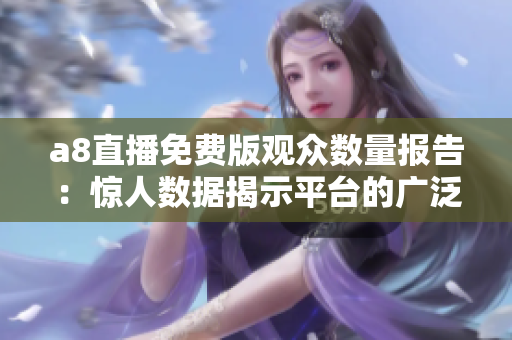 a8直播免费版观众数量报告：惊人数据揭示平台的广泛受众