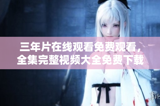 三年片在线观看免费观看，全集完整视频大全免费下载