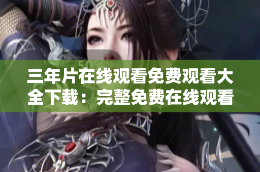 三年片在线观看免费观看大全下载：完整免费在线观看电影汇总
