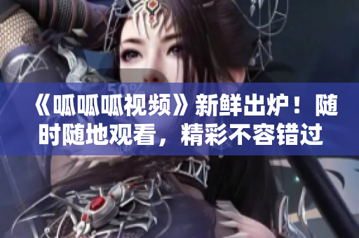 《呱呱呱视频》新鲜出炉！随时随地观看，精彩不容错过！