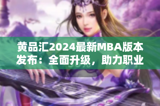 黄品汇2024最新MBA版本发布：全面升级，助力职业发展
