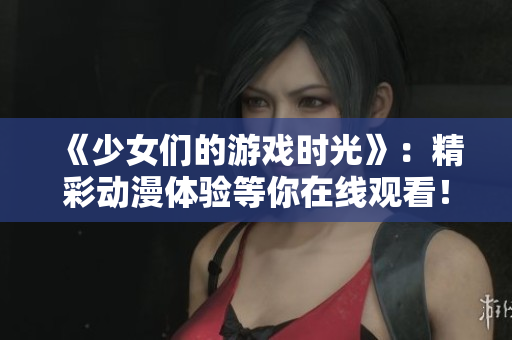 《少女们的游戏时光》：精彩动漫体验等你在线观看！