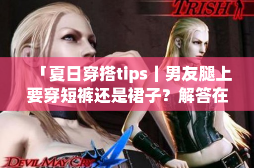 「夏日穿搭tips｜男友腿上要穿短裤还是裙子？解答在这！」