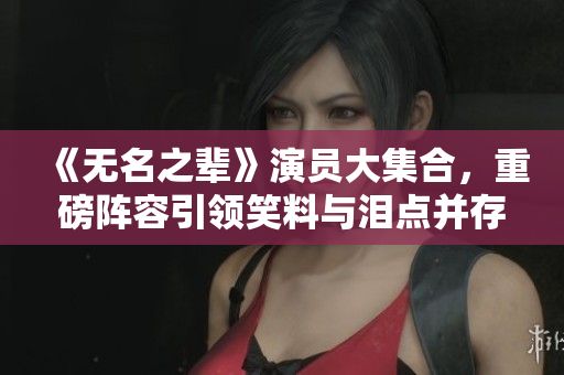 《无名之辈》演员大集合，重磅阵容引领笑料与泪点并存的温情剧情