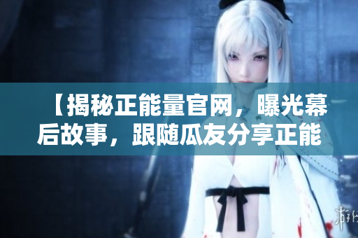 【揭秘正能量官网，曝光幕后故事，跟随瓜友分享正能量！】