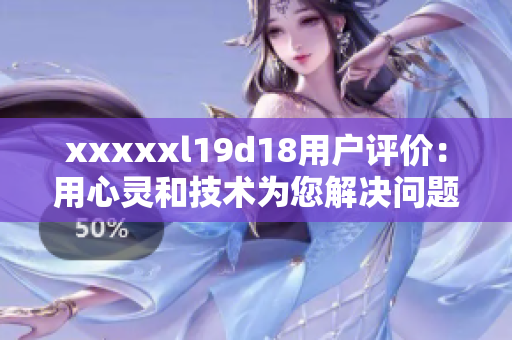 xxxxxl19d18用户评价：用心灵和技术为您解决问题