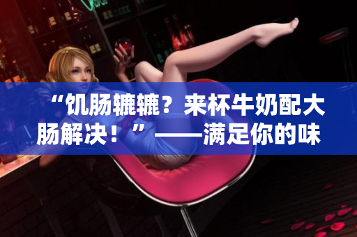 “饥肠辘辘？来杯牛奶配大肠解决！”——满足你的味蕾的又一好选择