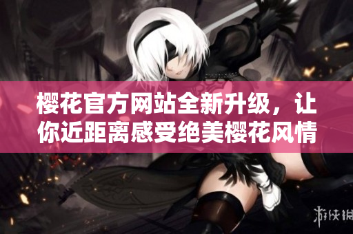 樱花官方网站全新升级，让你近距离感受绝美樱花风情的同时畅快购物！