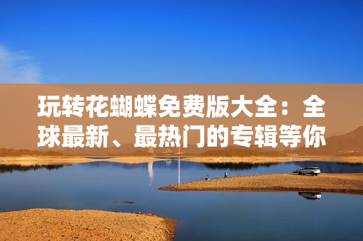 玩转花蝴蝶免费版大全：全球最新、最热门的专辑等你来发掘