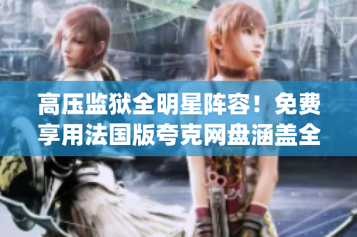 高压监狱全明星阵容！免费享用法国版夸克网盘涵盖全新视角(1)