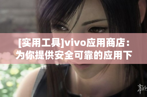 [实用工具]vivo应用商店：为你提供安全可靠的应用下载平台！
