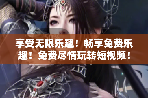 享受无限乐趣！畅享免费乐趣！免费尽情玩转短视频！