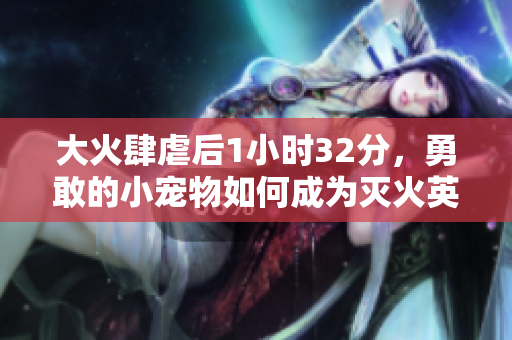 大火肆虐后1小时32分，勇敢的小宠物如何成为灭火英雄？