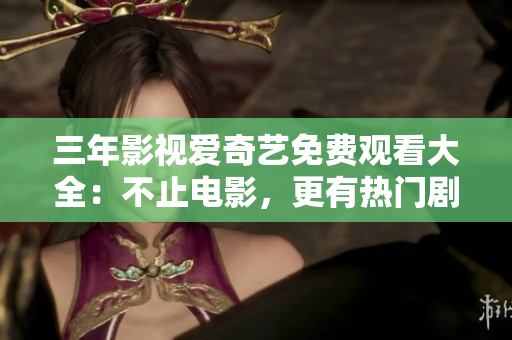 三年影视爱奇艺免费观看大全：不止电影，更有热门剧集等你来看！