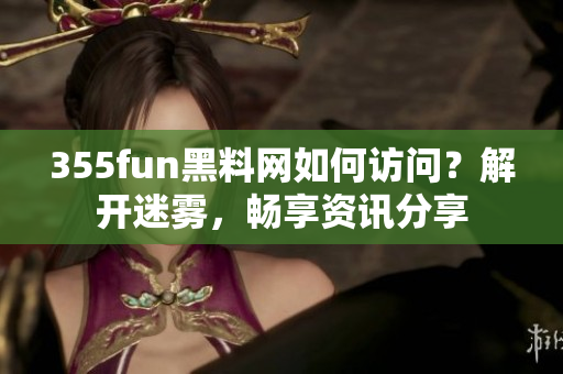 355fun黑料网如何访问？解开迷雾，畅享资讯分享