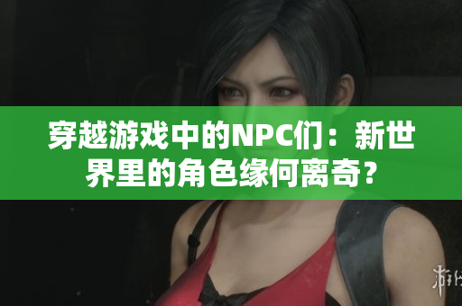 穿越游戏中的NPC们：新世界里的角色缘何离奇？
